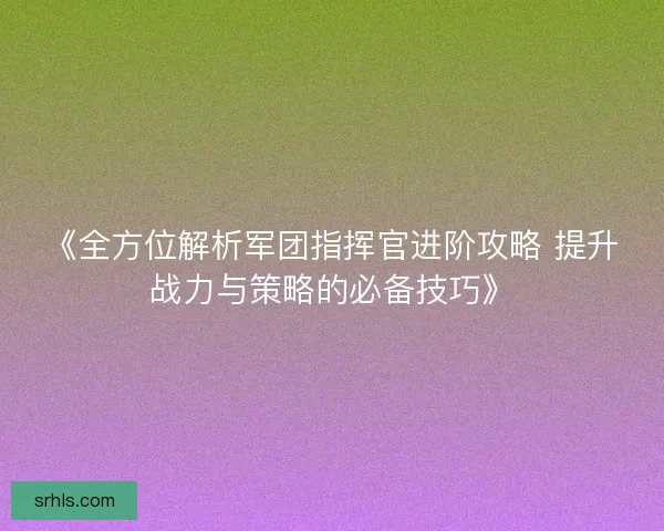 《全方位解析军团指挥官进阶攻略 提升战力与策略的必备技巧》