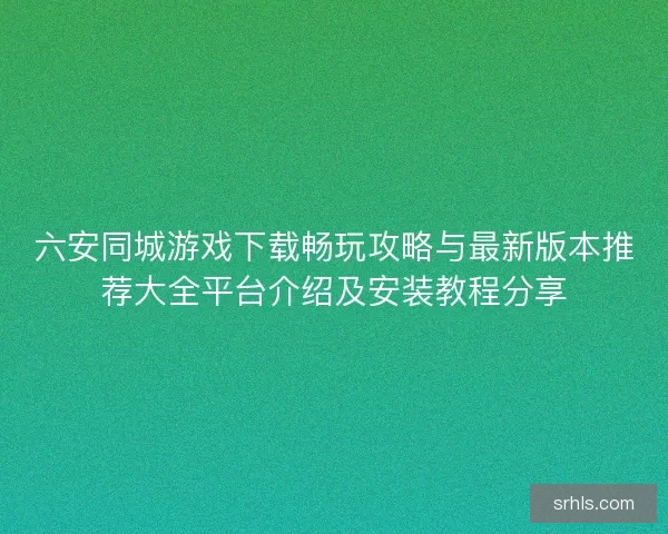 六安同城游戏下载畅玩攻略与最新版本推荐大全平台介绍及安装教程分享