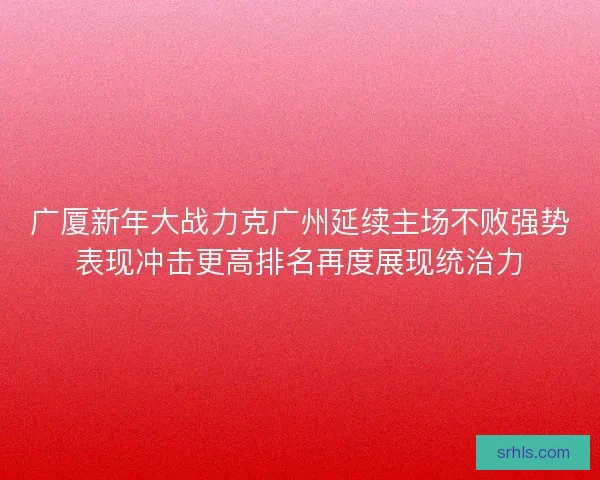 广厦新年大战力克广州延续主场不败强势表现冲击更高排名再度展现统治力