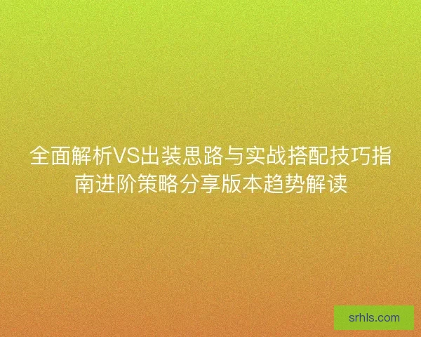 全面解析VS出装思路与实战搭配技巧指南进阶策略分享版本趋势解读